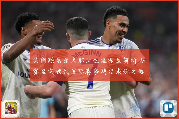 吴阿顺高尔夫职业生涯深度解析 从赛场突破到国际赛事稳定表现之路-深度解析