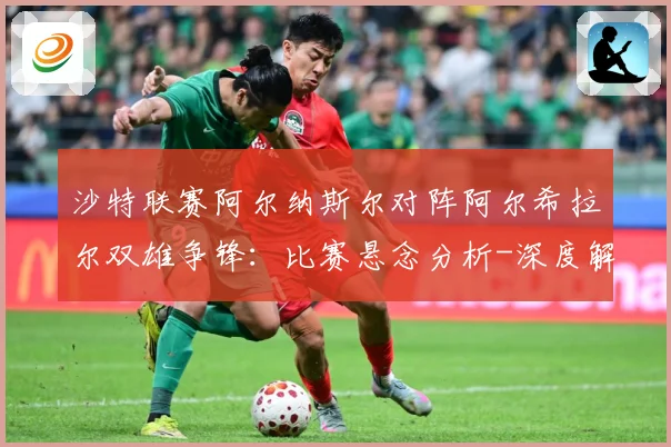 沙特联赛阿尔纳斯尔对阵阿尔希拉尔双雄争锋：比赛悬念分析-深度解析