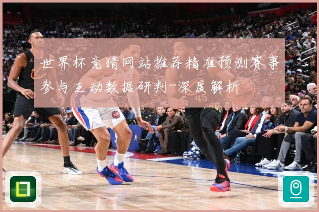 世界杯竞猜网站推荐精准预测赛事参与互动数据研判-深度解析