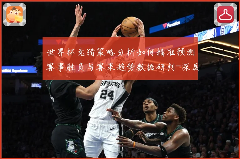 世界杯竞猜策略分析如何精准预测赛事胜负与赛果趋势数据研判-深度解析