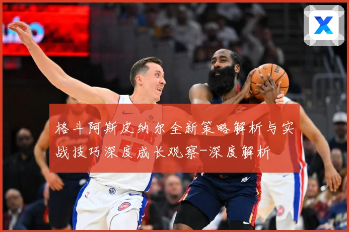 格斗阿斯皮纳尔全新策略解析与实战技巧深度成长观察-深度解析