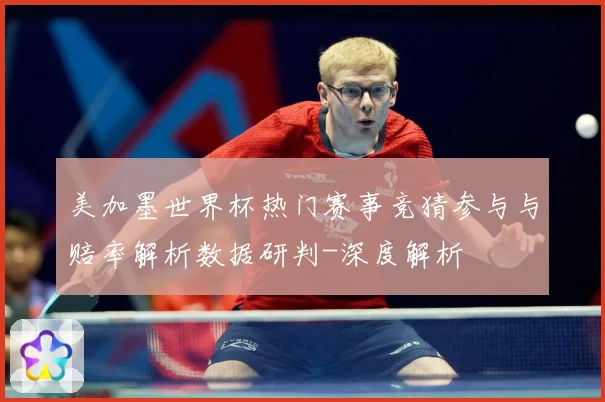 美加墨世界杯热门赛事竞猜参与与赔率解析数据研判-深度解析