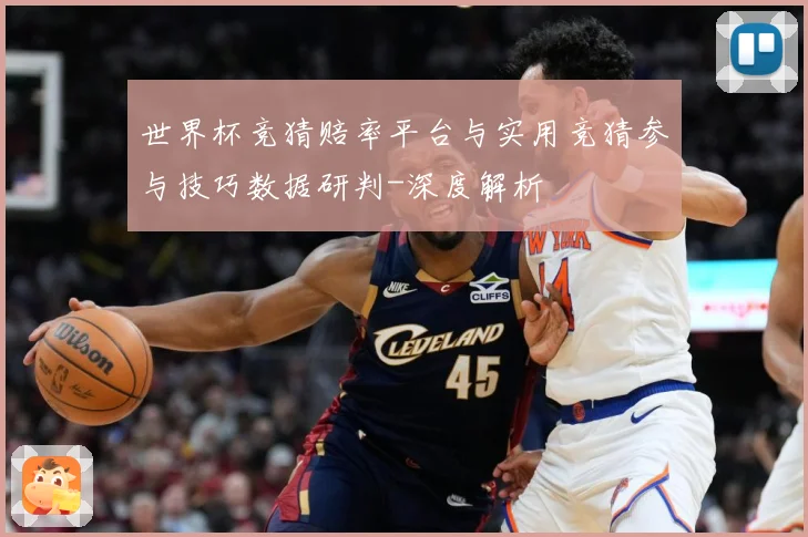 世界杯竞猜赔率平台与实用竞猜参与技巧数据研判-深度解析