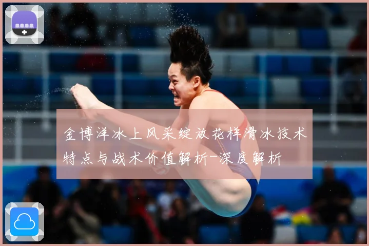 金博洋冰上风采绽放花样滑冰技术特点与战术价值解析-深度解析