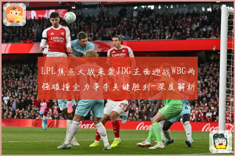 LPL焦点大战来袭JDG正面迎战WBG两强碰撞全力争夺关键胜利-深度解析