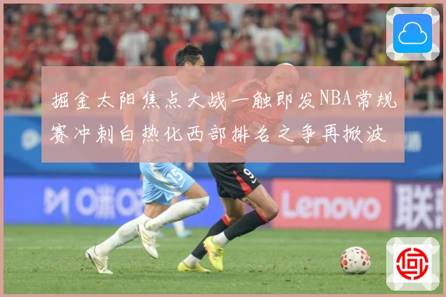 掘金太阳焦点大战一触即发NBA常规赛冲刺白热化西部排名之争再掀波澜-深度解析