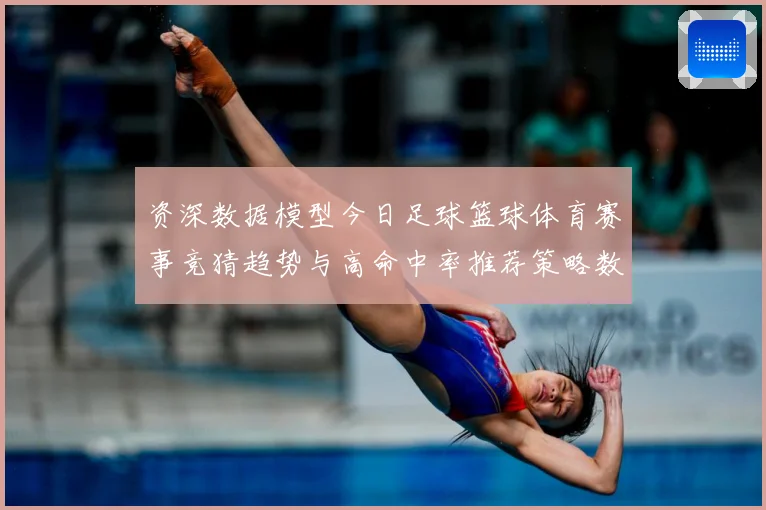 资深数据模型今日足球篮球体育赛事竞猜趋势与高命中率推荐策略数据研判-深度解析