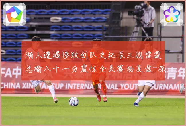 湖人遭遇惨败创队史纪录三战雷霆总输八十一分震惊全美赛场复盘-深度解析
