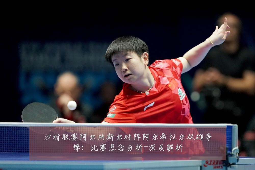 沙特联赛阿尔纳斯尔对阵阿尔希拉尔双雄争锋：比赛悬念分析-深度解析