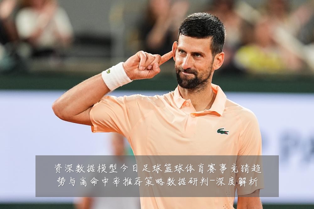 资深数据模型今日足球篮球体育赛事竞猜趋势与高命中率推荐策略数据研判-深度解析