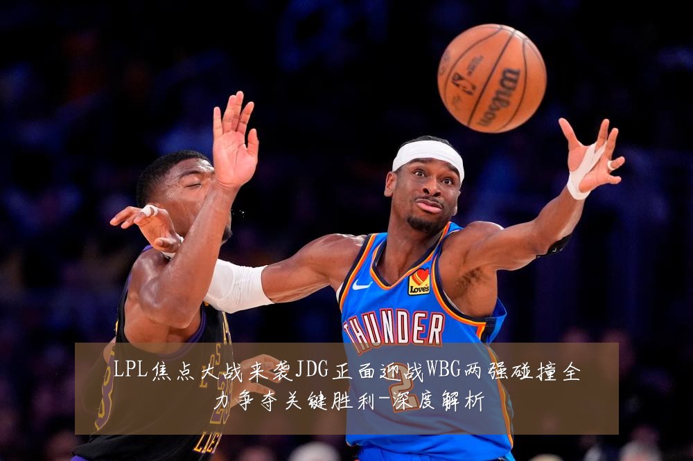 LPL焦点大战来袭JDG正面迎战WBG两强碰撞全力争夺关键胜利-深度解析
