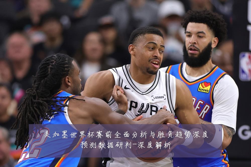 美加墨世界杯赛前全面分析与胜负趋势深度预测数据研判-深度解析