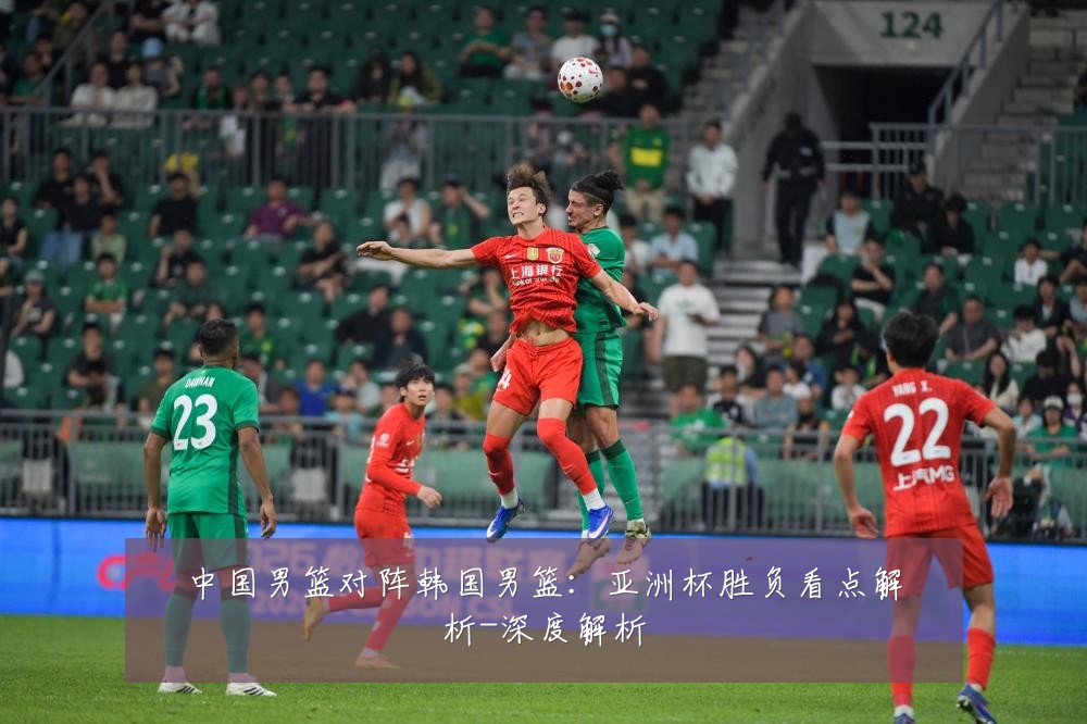 中国男篮对阵韩国男篮：亚洲杯胜负看点解析-深度解析