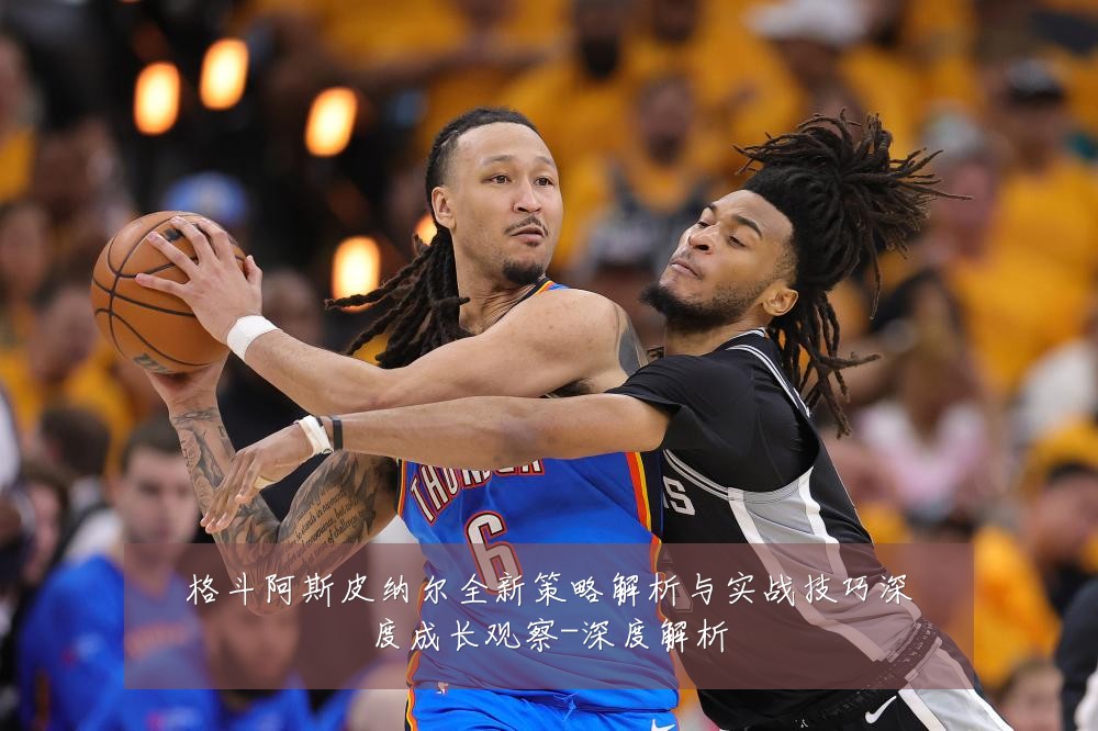 格斗阿斯皮纳尔全新策略解析与实战技巧深度成长观察-深度解析