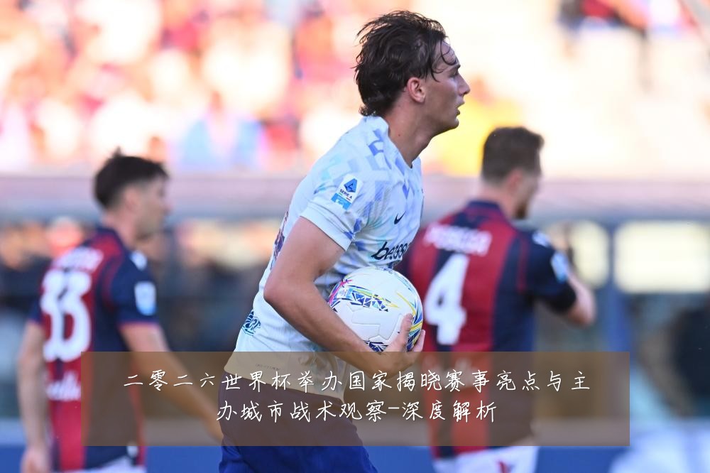 二零二六世界杯举办国家揭晓赛事亮点与主办城市战术观察-深度解析