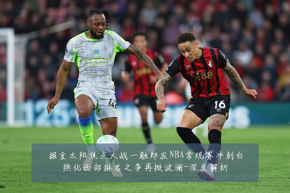 掘金太阳焦点大战一触即发NBA常规赛冲刺白热化西部排名之争再掀波澜-深度解析